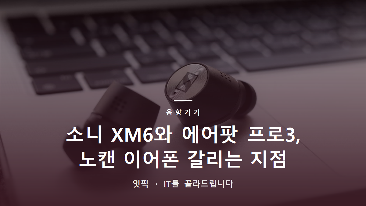 소니 XM6와 에어팟 프로3, 노캔 이어폰 갈리는 지점